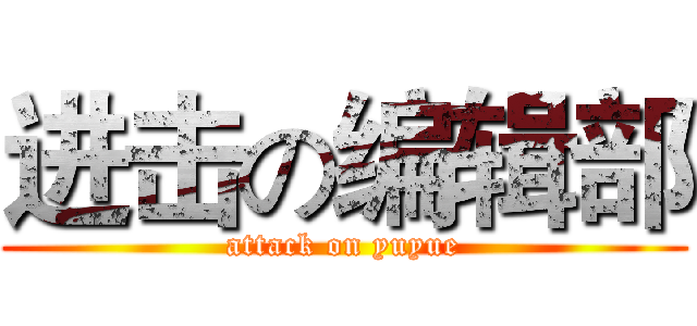 进击の编辑部 (attack on yuyue)