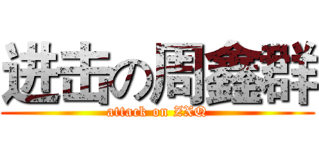 进击の周鑫群 (attack on ZXQ)