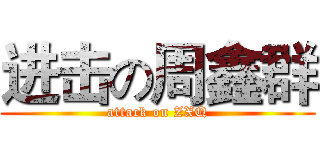 进击の周鑫群 (attack on ZXQ)