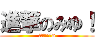 進撃のみゆ！ (🔝最強だぞ！w)