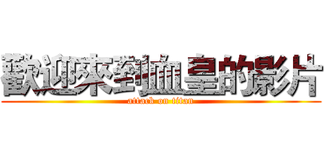 歡迎來到血皇的影片 (attack on titan)