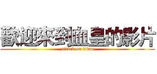 歡迎來到血皇的影片 (attack on titan)