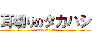 耳切りのタカハシ (attack on titan)