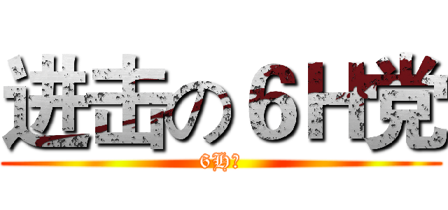 进击の６Ｈ党 (6H班)