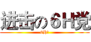 进击の６Ｈ党 (6H班)
