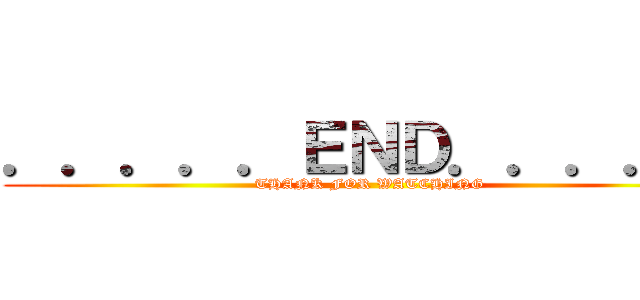 ．．．．．ＥＮＤ．．．．． (THANK FOR WATCHING)