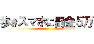 歩きスマホに罰金５万 ()