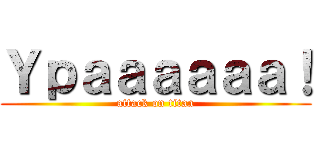 Ｙｐａａａａａａ！ (attack on titan)