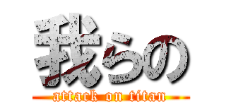 我らの (attack on titan)