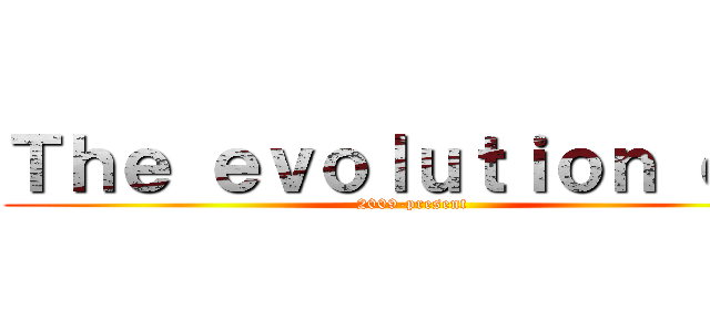 Ｔｈｅ ｅｖｏｌｕｔｉｏｎ ｏｆ  (2009-present)