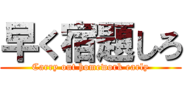 早く宿題しろ (Carry out homework early)