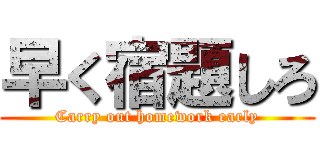 早く宿題しろ (Carry out homework early)