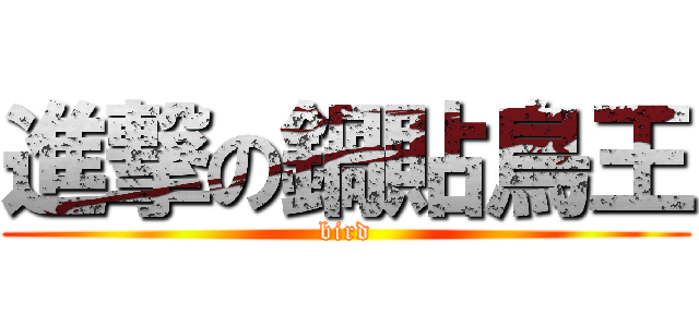 進撃の鍋貼鳥王 (bird)