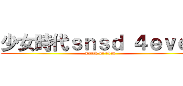 少女時代ｓｎｓｄ ４ｅｖｅｒ (attack on titan)