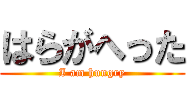 はらがへった (I am hungry)