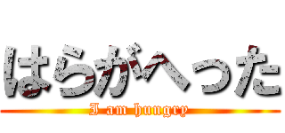 はらがへった (I am hungry)