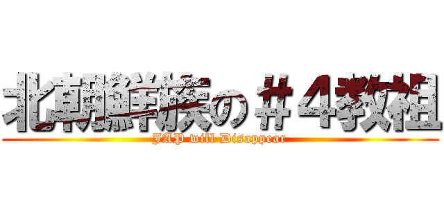 北朝鮮族の＃４教祖 (JAP will Disappear)
