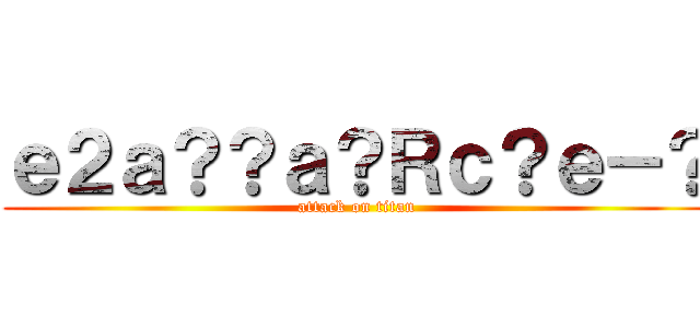 ｅ２ａ？？ａ？Ｒｃ？ｅ－？ (attack on titan)