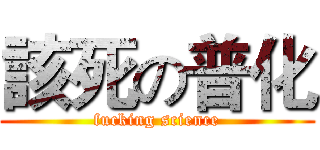 該死の普化 (fucking science)