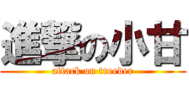 進撃の小甘 (attack on treeder)