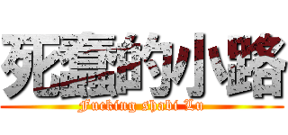 死蠢的小路 (Fucking shabi Lu)