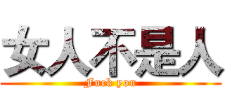 女人不是人 (Fuck you)