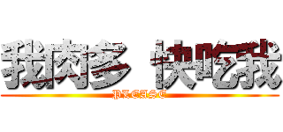 我肉多 快吃我 (PLEASE)