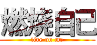 燃烧自己 (fire on me)