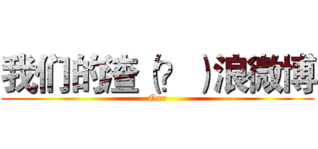 我们的渣（？）浪微博 (Our)
