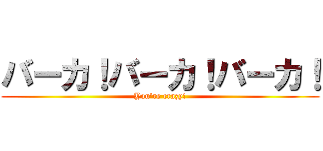 バーカ！バーカ！バーカ！ (You're crazy!)