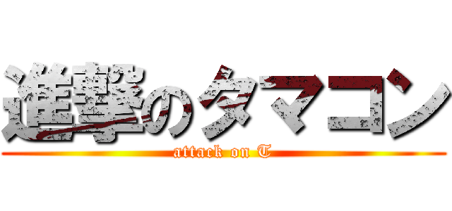 進撃のタマコン (attack on T)