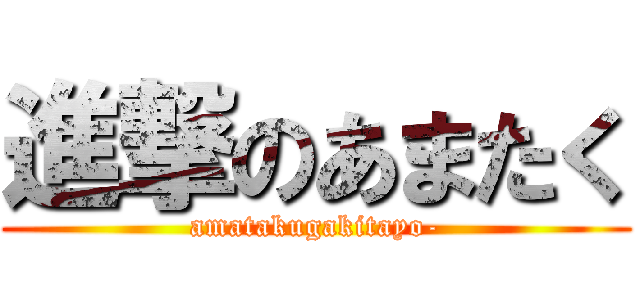 進撃のあまたく (amatakugakitayo-)