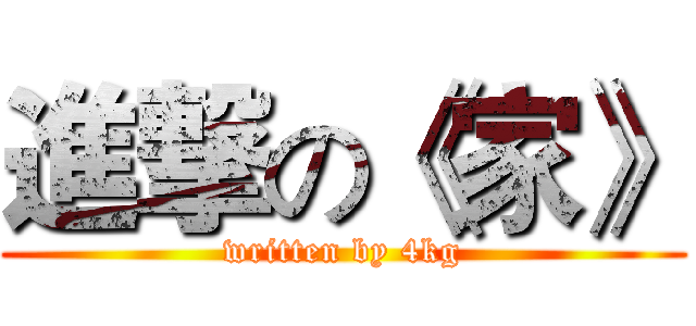 進撃の《家》 (written by 4kg)