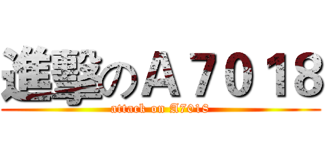 進擊のＡ７０１８ (attack on A7018)