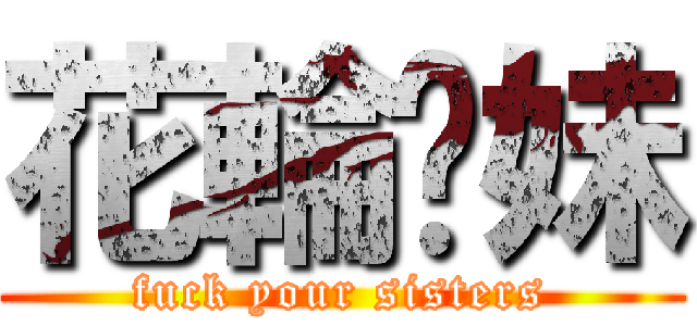 花輪你妹 (fuck your sisters)