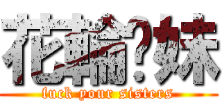 花輪你妹 (fuck your sisters)