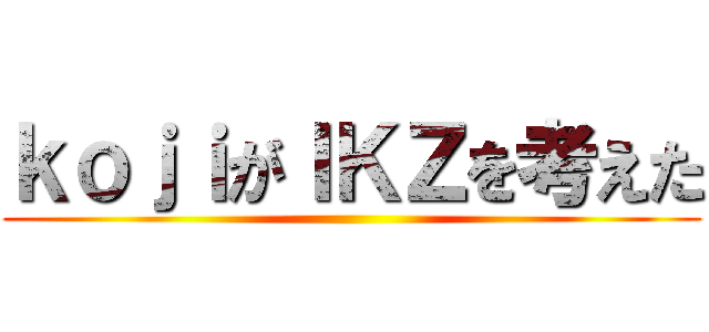 ｋｏｊｉがＩＫＺを考えた ()