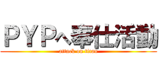 ＰＹＰへ奉仕活動 (attack on titan)