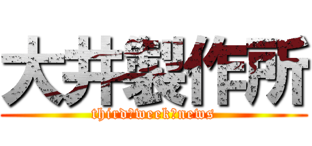 大井製作所 (third　week　news)