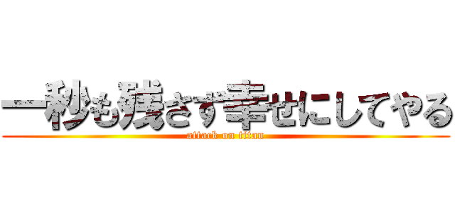 一秒も残さず幸せにしてやる (attack on titan)