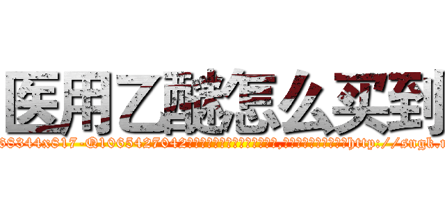 医用乙醚怎么买到 (医用乙醚怎么买到【电-151x68344x817-Q1065427042元吉药业】我们做的是长期生意,靠的是老客户长期支持http://sngk.net/UMCR1B

参考消息网我们做的是长期生意,靠的是老客户长期支持也许我们早该意识到，就连鲍勃·霍斯金斯（金球奖戏剧类电影男主角 
)