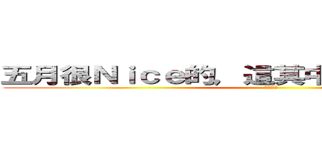 五月很Ｎｉｃｅ的，這其中一定有什麼誤會 (ＷＷＷＷ)