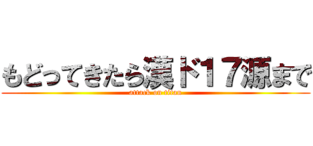 もどってきたら漢ド１７源まで (attack on titan)