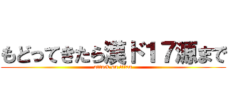 もどってきたら漢ド１７源まで (attack on titan)