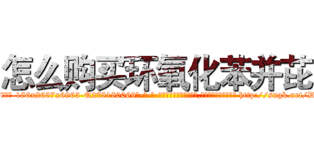 怎么购买环氧化苯并芘 (怎么购买环氧化苯并芘【电-186x2687x6963-Q278180069元-吉-药-业】我们做的是长期生意,靠的是老客户长期支持 http://sngk.net/D5SzBt
)