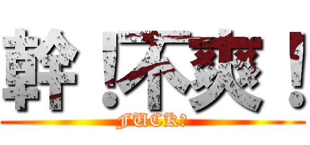 幹！不爽！ (FUCK！)