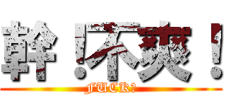 幹！不爽！ (FUCK！)