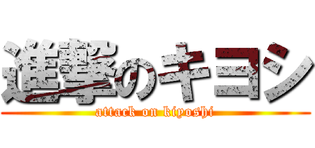 進撃のキヨシ (attack on kiyoshi)