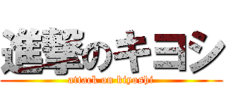 進撃のキヨシ (attack on kiyoshi)