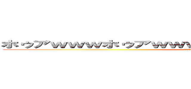 ホゥアｗｗｗホゥアｗｗｗファーッハッハハォゥｗｗｗｗ (ﾎｩｱwwwﾎｩｱwwwﾌｧｰｯﾊｯﾊﾊｫｩwwww)